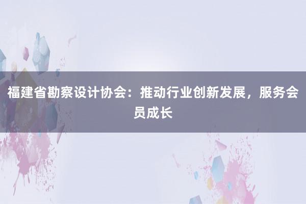 福建省勘察设计协会：推动行业创新发展，服务会员成长