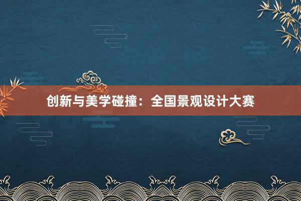 创新与美学碰撞：全国景观设计大赛