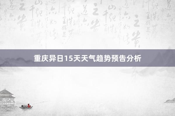 重庆异日15天天气趋势预告分析