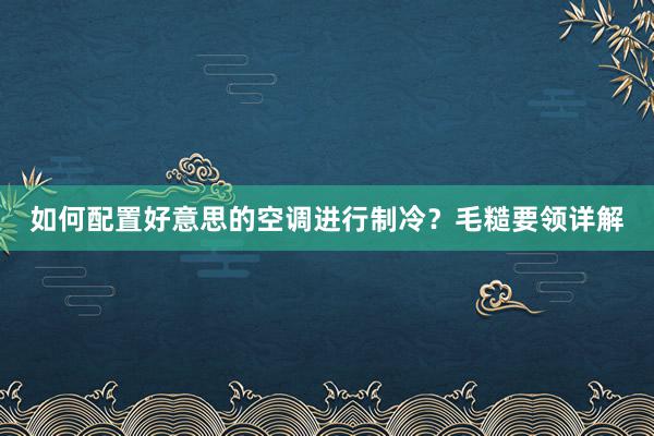 如何配置好意思的空调进行制冷？毛糙要领详解