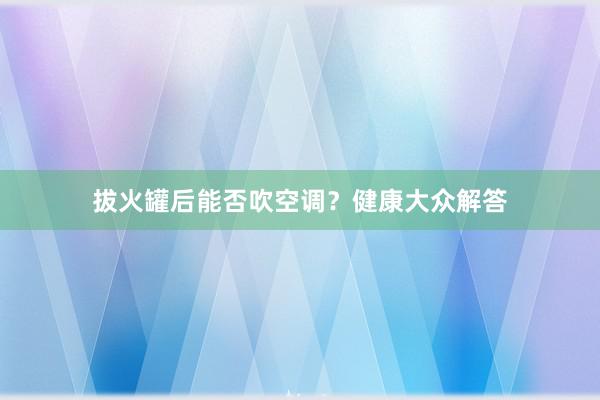 拔火罐后能否吹空调？健康大众解答