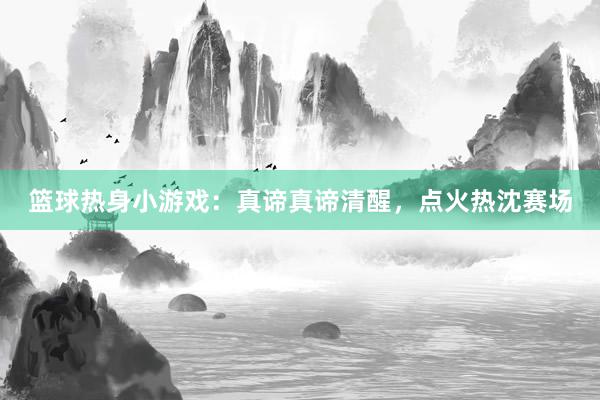 篮球热身小游戏：真谛真谛清醒，点火热沈赛场