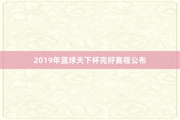 2019年篮球天下杯完好赛程公布