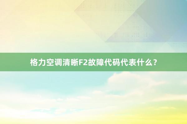 格力空调清晰F2故障代码代表什么？