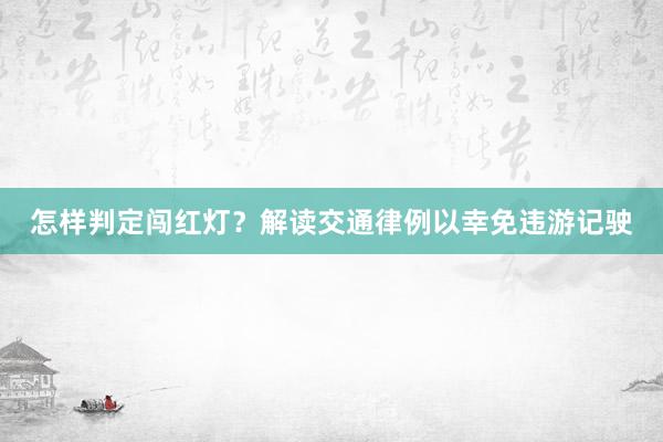 怎样判定闯红灯？解读交通律例以幸免违游记驶